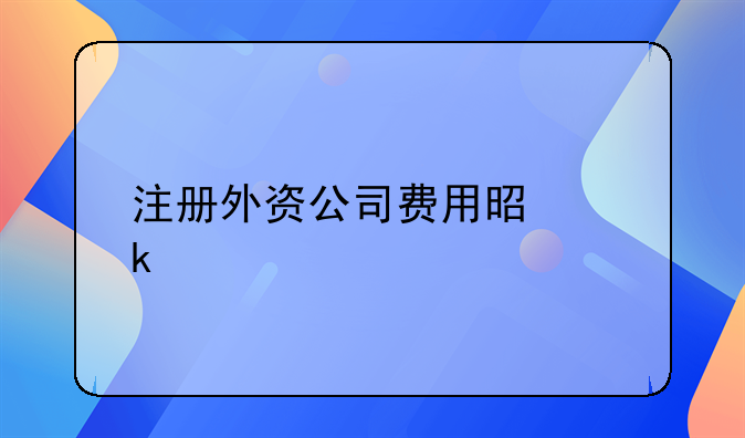 注册外资公司费用是多少