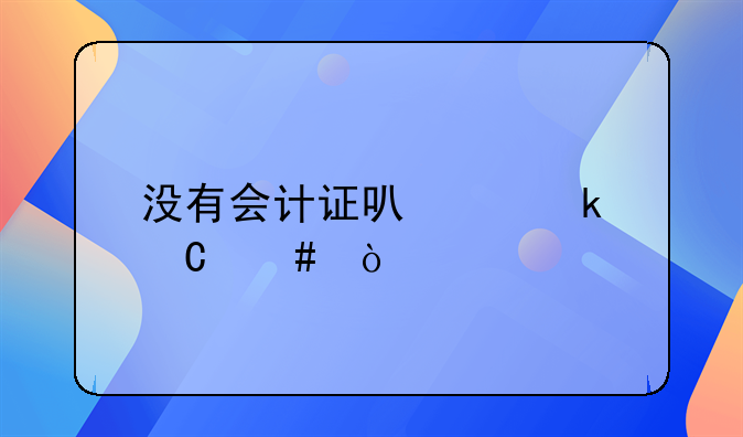 没有会计证可以做帐么？