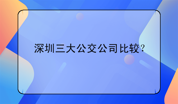 深圳三大公交公司比较？