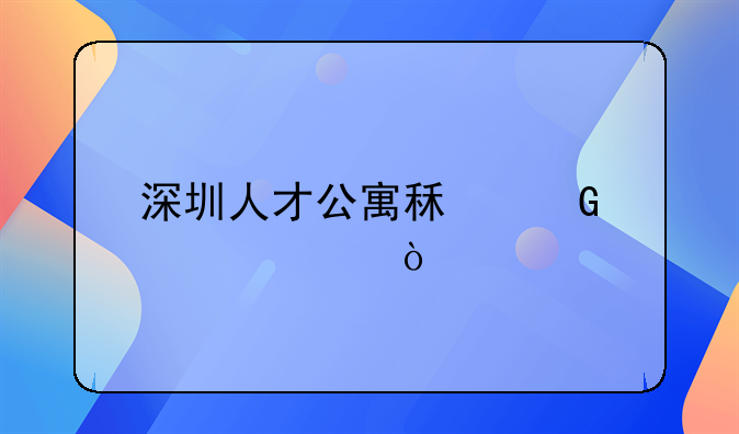 深圳人才公寓租金标准？