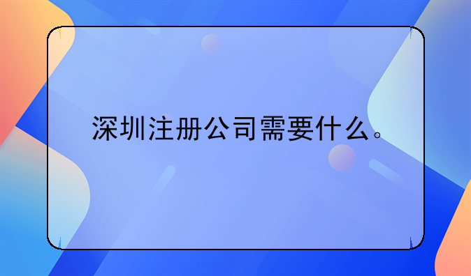 韶关注册深圳公司流程及费用——深圳注册公司需要什么。