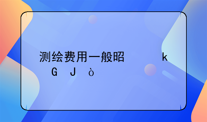 测绘费用一般是多少钱？