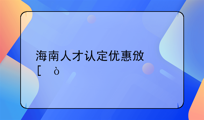 海南人才认定优惠政策？