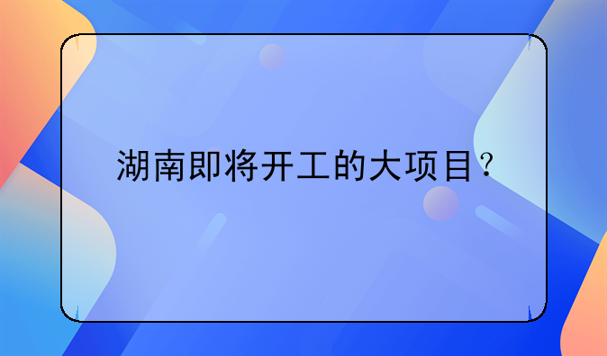 湖南即将开工的大项目?