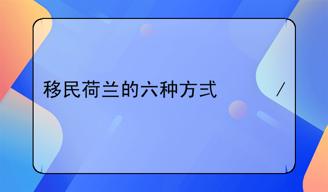 移民荷兰的六种方式介绍