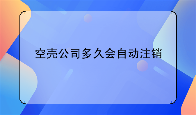 空壳公司多久会自动注销