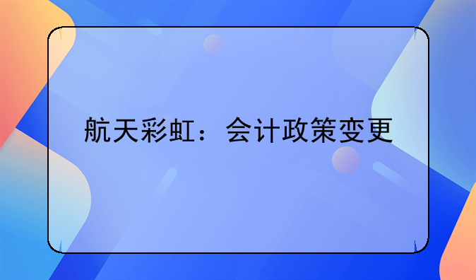 航天彩虹:会计政策变更