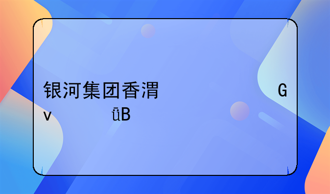 银河集团香港移民靠谱吗