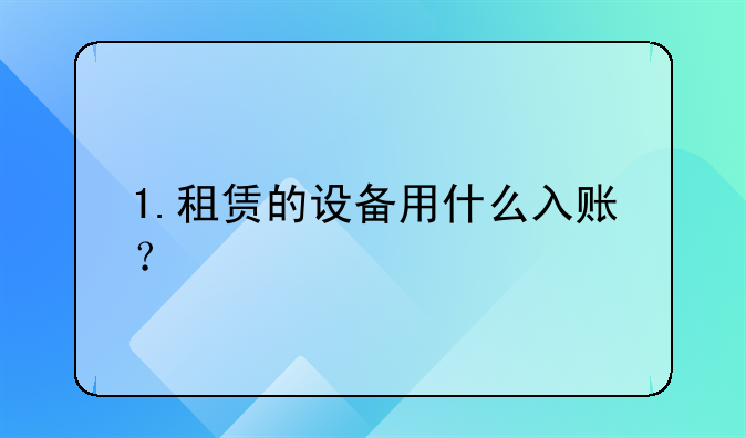 1.租赁的设备用什么入账？