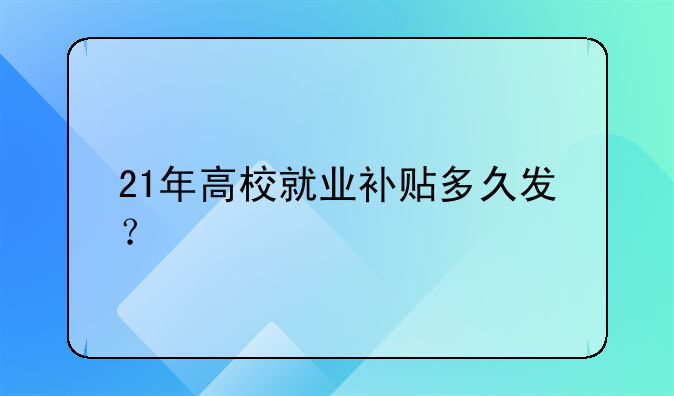 21年高校就业补贴多久发？