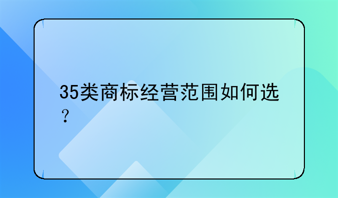 35类商标经营范围如何选？