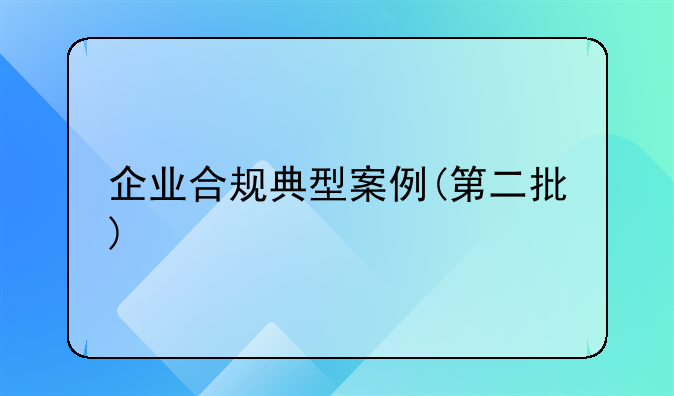 企业合规典型案例(第二批)