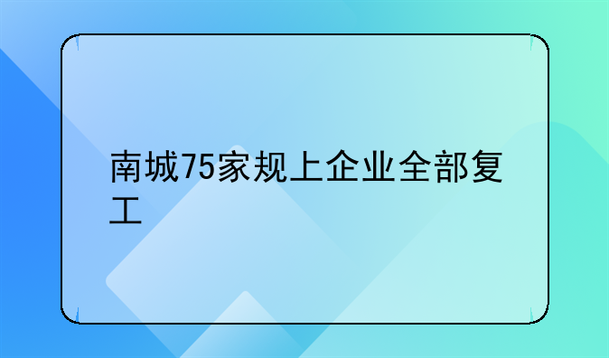 南城75家规上企业全部复工