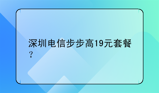 深圳电信步步高19元套餐？