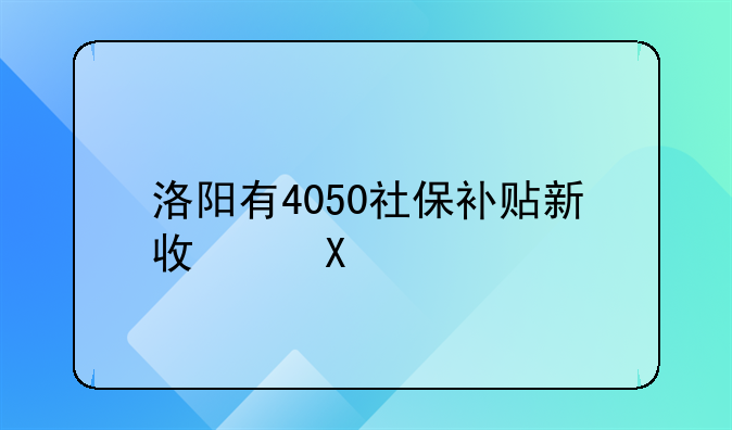 洛阳有4050社保补贴新政策?