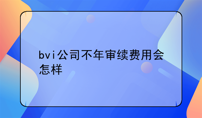 bvi公司不年审续费用会怎样