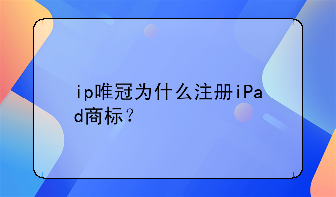 ip唯冠为什么注册iPad商标?