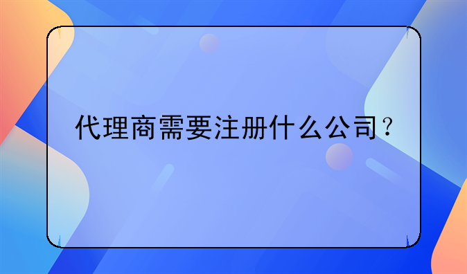 代理商需要注册什么公司？