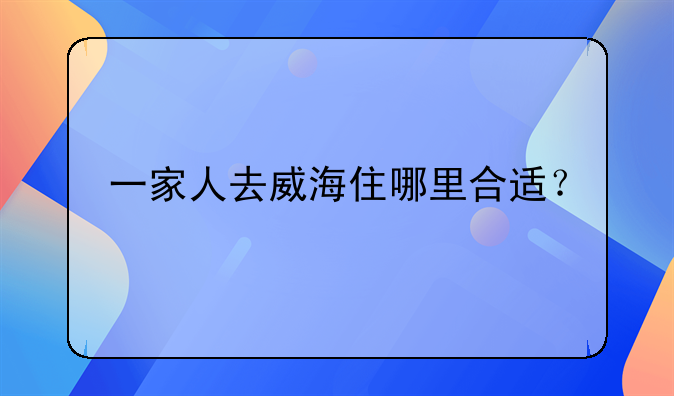一家人去威海住哪里合适?