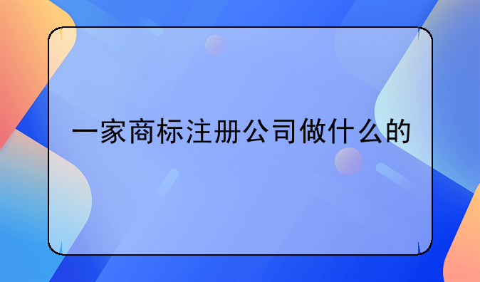 一家商标注册公司做什么的