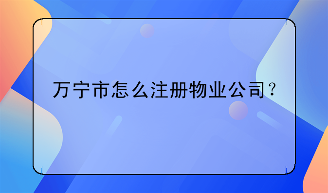万宁市怎么注册物业公司？