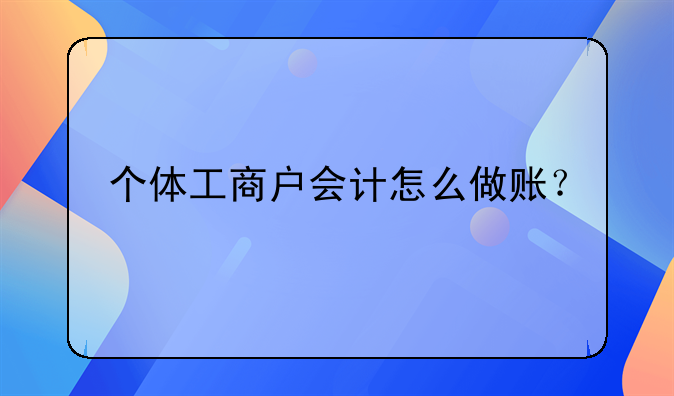 个体工商户会计怎么做账?