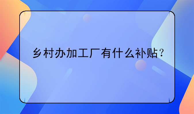 乡村办加工厂有什么补贴？