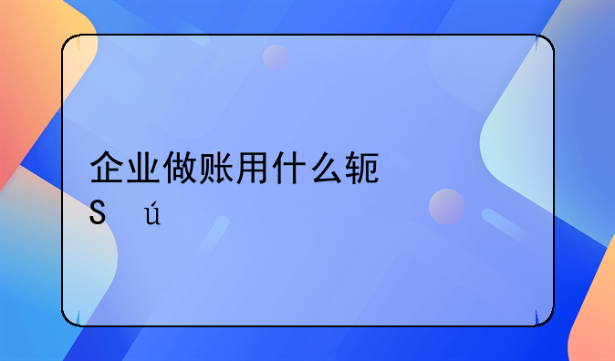 企业做账用什么软件比较好