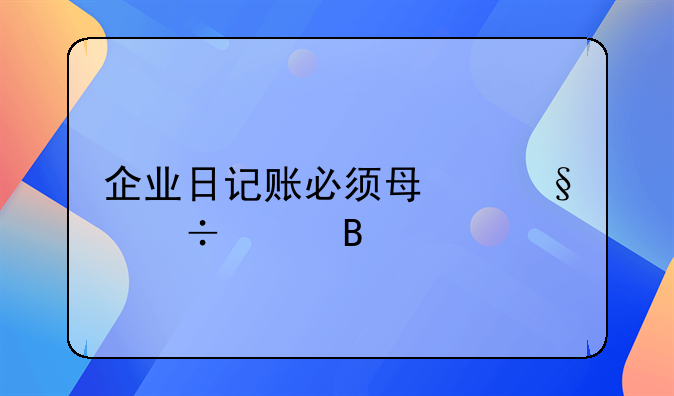 企业日记账必须每天都记吗