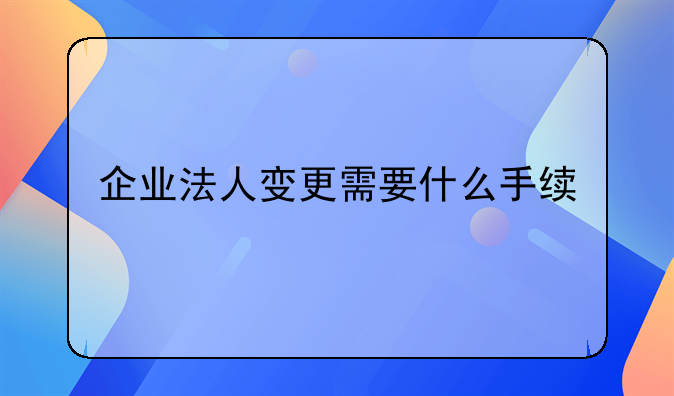 企业法人变更需要什么手续