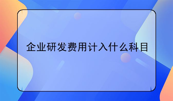 企业研发费用计入什么科目