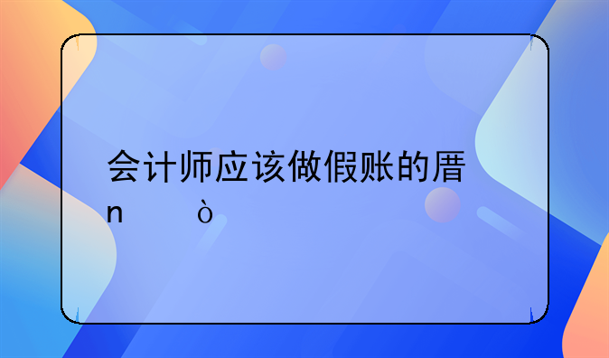会计师应该做假账的原因？
