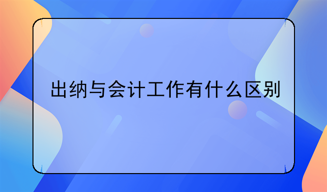 出纳与会计工作有什么区别