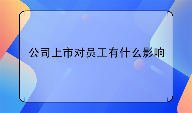 公司上市对员工有什么影响