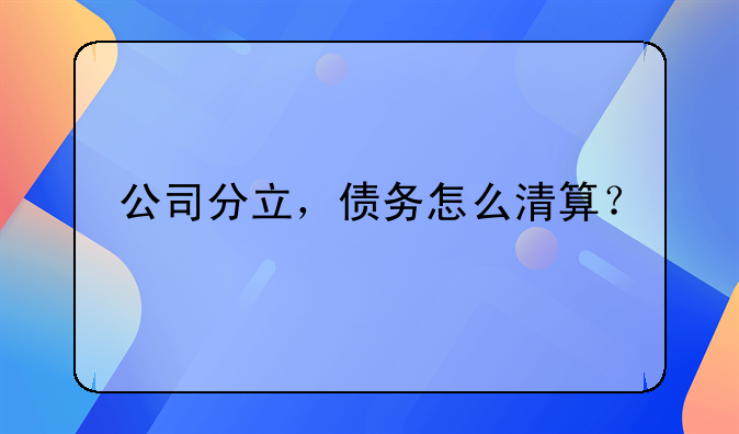 公司分立,债务怎么清算?
