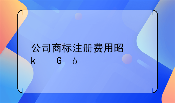 公司商标注册费用是多少？