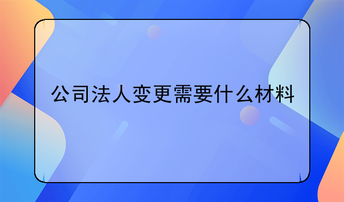 公司法人变更需要什么材料