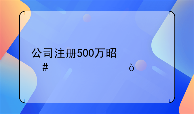 公司注册500万是什么规模？