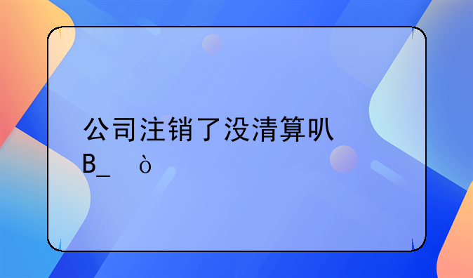 公司注销了没清算可以吗？
