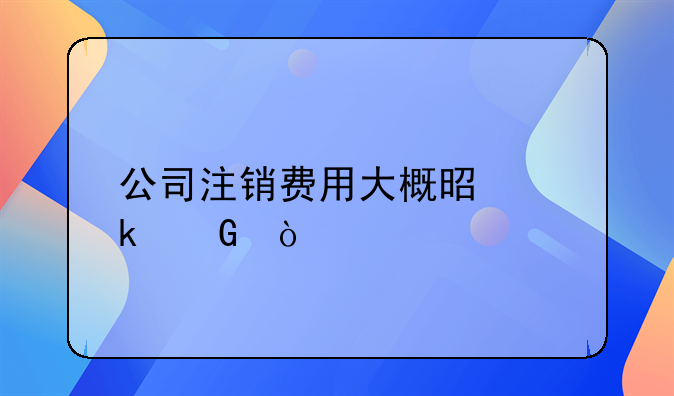 公司注销费用大概是多少？