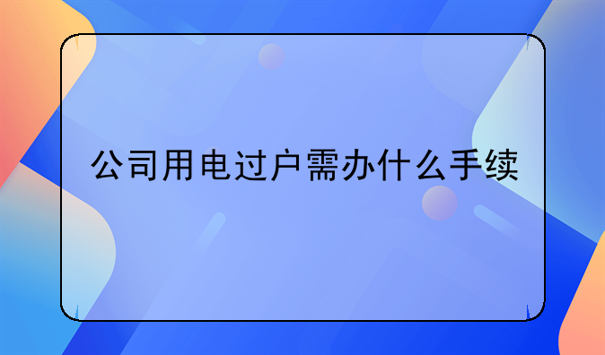公司用电过户需办什么手续