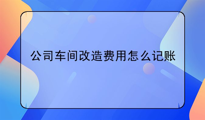 公司车间改造费用怎么记账