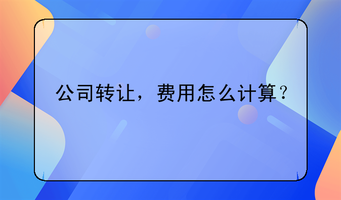 公司转让,费用怎么计算?