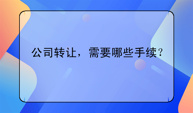 公司转让，需要哪些手续？