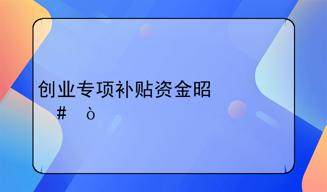 创业专项补贴资金是什么？