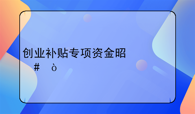 创业补贴专项资金是什么？