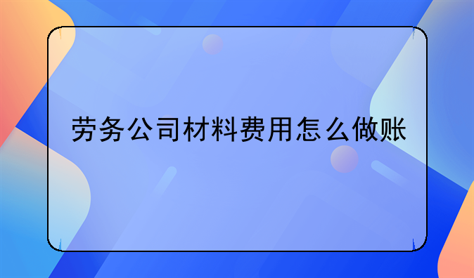 劳务公司材料费用怎么做账