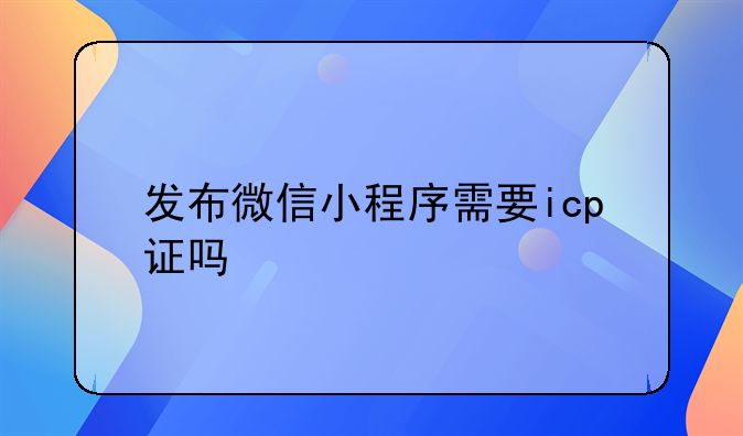 发布微信小程序需要icp证吗