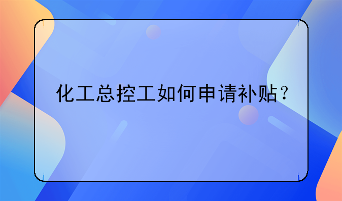 化工总控工如何申请补贴？