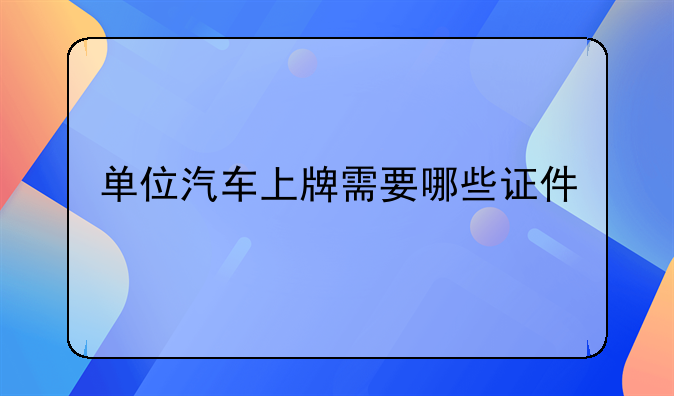 单位汽车上牌需要哪些证件